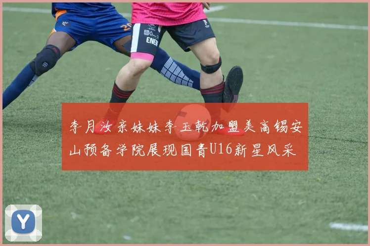 李月汝亲妹妹李玉乾加盟美高锡安山预备学院展现国青U16新星风采