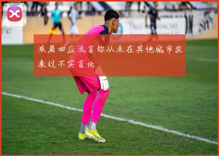 浓眉回应流言称从未在其他城市发表过不实言论